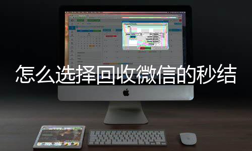 怎么选择回收微信收vx号的秒结平台（回收微信秒结账）